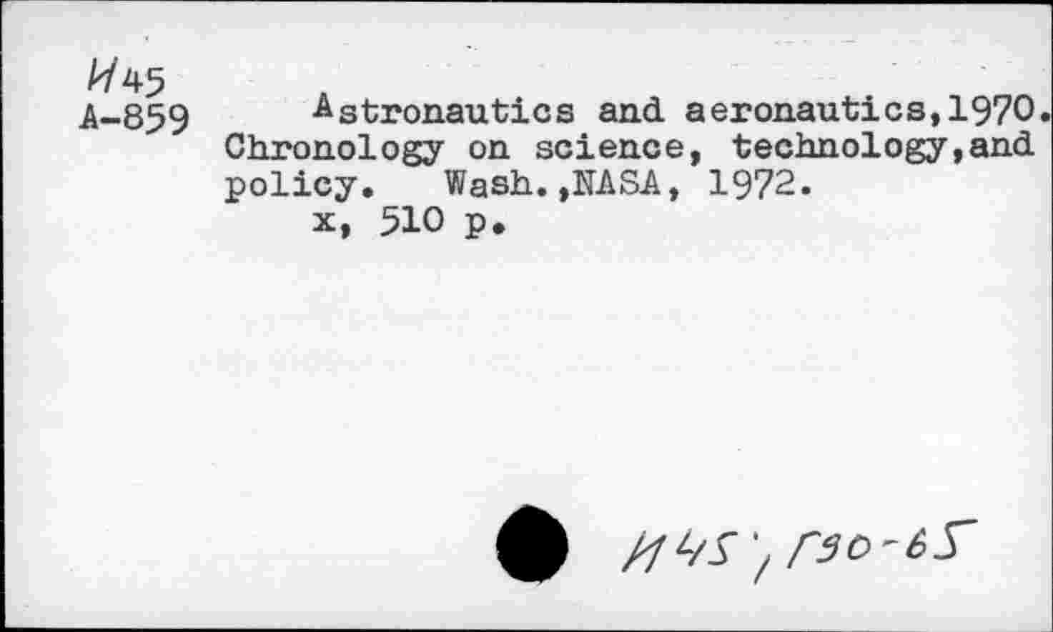 ﻿A/45 A-859
Astronautics and aeronautics,1970. Chronology on science, technology,and policy. Wash.,NASA, 1972.
x, 510 p*